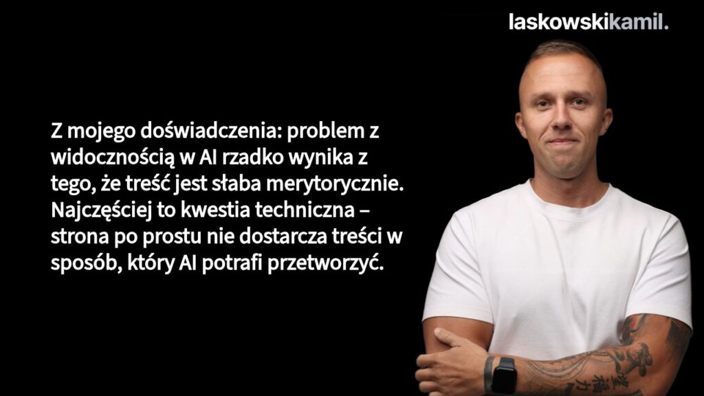 Z mojego doświadczenia: problem z widocznością w AI rzadko wynika z tego, że treść jest słaba merytorycznie. Najczęściej to kwestia techniczna – strona po prostu nie dostarcza treści w sposób, który AI potrafi przetworzyć. I co ciekawe, Google może się z tym doskonale radzić, bo ma lata optymalizacji pod renderowanie JavaScript i kontekst. AI tego nie ma.